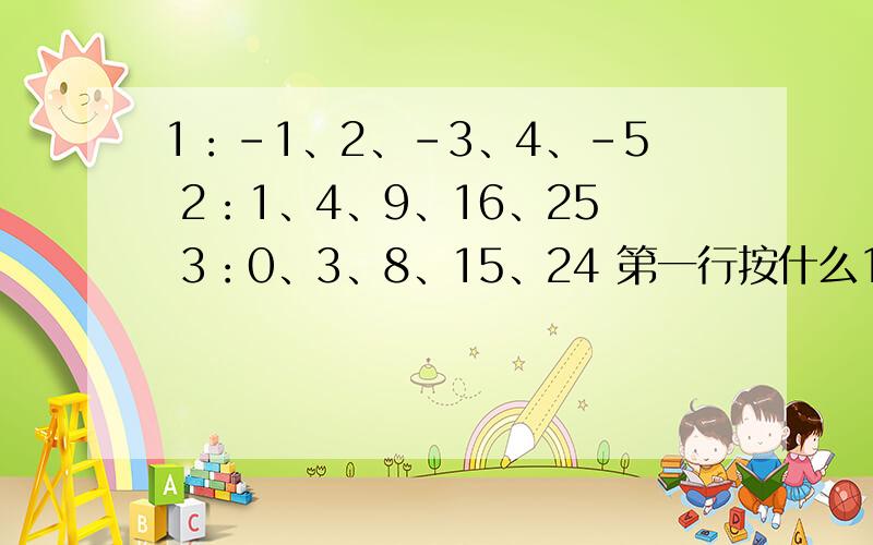1：-1、2、-3、4、-5 2：1、4、9、16、25 3：0、3、8、15、24 第一行按什么1：-1、2、-3、4、-52：1、4、9、16、253：0、3、8、15、24第一行按什么规律排列?第二,三行与第一行有什么关系?会多少答多