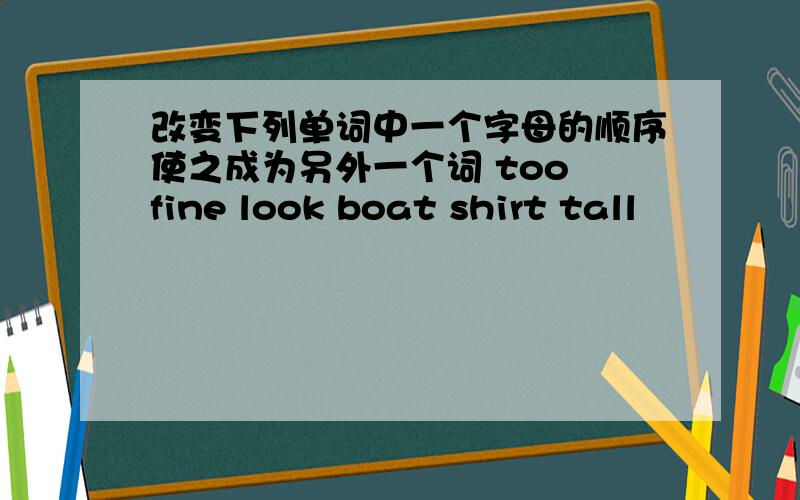 改变下列单词中一个字母的顺序使之成为另外一个词 too fine look boat shirt tall
