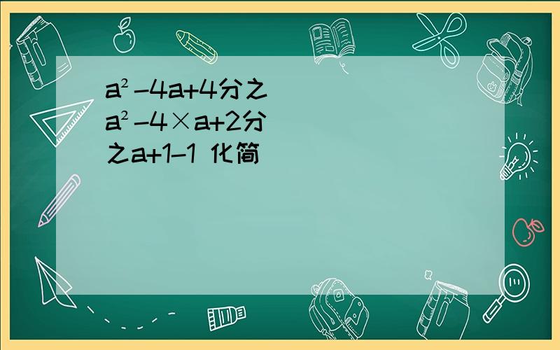 a²-4a+4分之a²-4×a+2分之a+1-1 化简