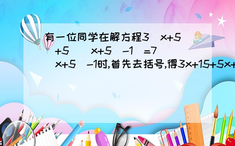 有一位同学在解方程3（x+5）+5[(x+5)-1]=7(x+5)-1时,首先去括号,得3x+15+5x+25-5=7x+35-1,然后移项,合