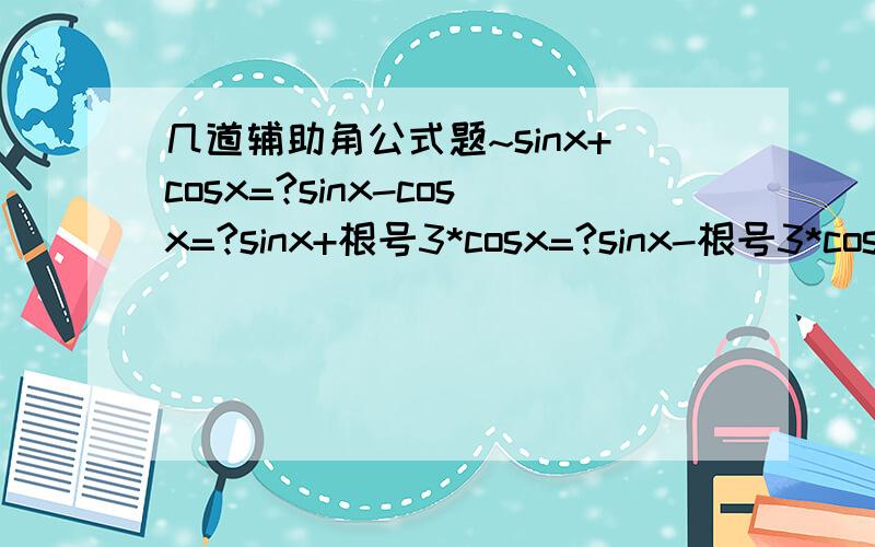 几道辅助角公式题~sinx+cosx=?sinx-cosx=?sinx+根号3*cosx=?sinx-根号3*cosx=?根号3*sinx+cosx=?根号3*sinx-cosx=?