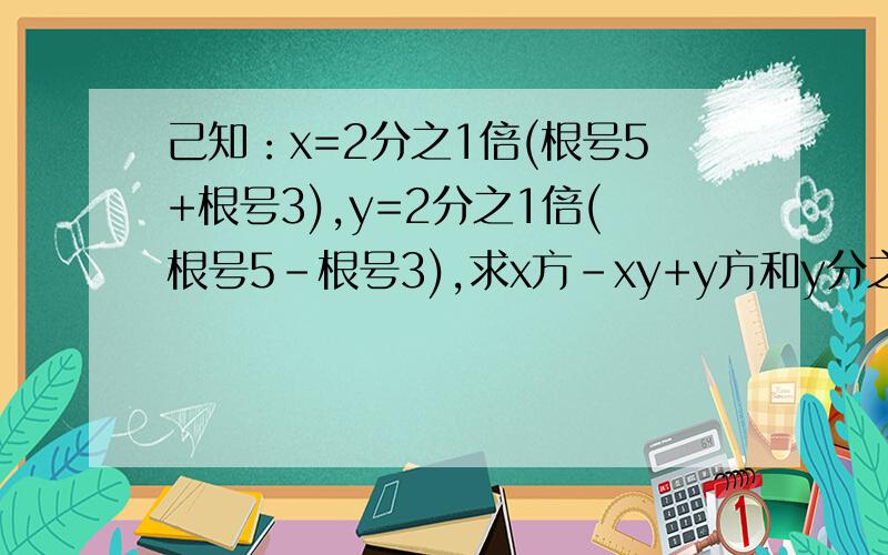 己知：x=2分之1倍(根号5+根号3),y=2分之1倍(根号5-根号3),求x方-xy+y方和y分之x+x分之y的值.