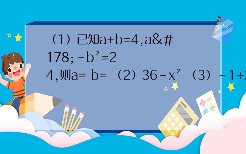 （1）已知a+b=4,a²-b²=24,则a= b= （2）36-x² （3）-1+25x²（4）（x+y）²-x²（5）下列多项式不能用平方差公式分解因式的是（ ）A.1/4m²n²-1 B.-0.25+x④次方 C.-1-x² D.-a²+
