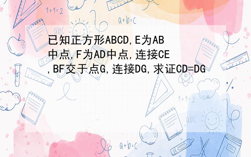 已知正方形ABCD,E为AB中点,F为AD中点,连接CE,BF交于点G,连接DG,求证CD=DG