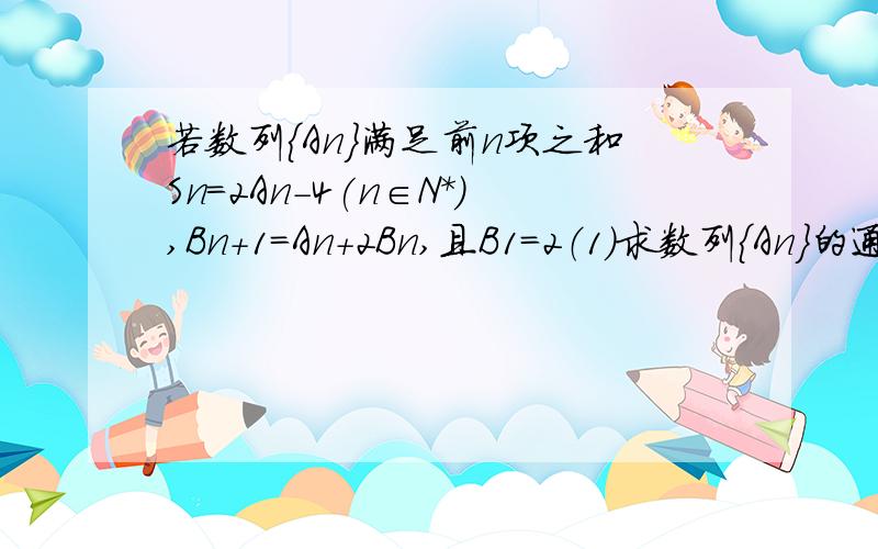 若数列{An}满足前n项之和Sn=2An-4(n∈N*),Bn+1=An+2Bn,且B1=2（1）求数列{An}的通项公式An (2)求证数列{(Bn)/2^n}是等差数列,并求Bn（3）求数列{Bn}的前N项个Tn麻烦写详细过程