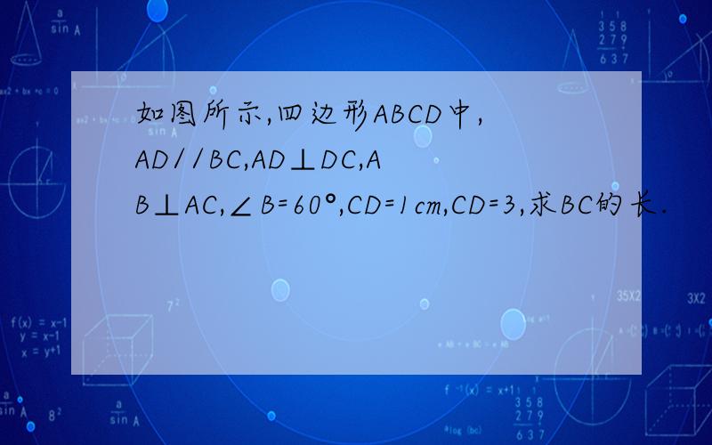 如图所示,四边形ABCD中,AD//BC,AD⊥DC,AB⊥AC,∠B=60°,CD=1cm,CD=3,求BC的长.