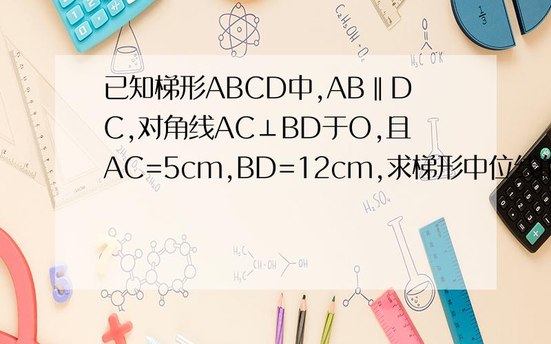 已知梯形ABCD中,AB‖DC,对角线AC⊥BD于O,且AC=5cm,BD=12cm,求梯形中位线的长 初二同步到学P74T6,好已知梯形ABCD中,AB‖DC,对角线AC⊥BD于O,且AC=5cm,BD=12cm,求梯形中位线的长初二同步到学P74T6,好再加,不要