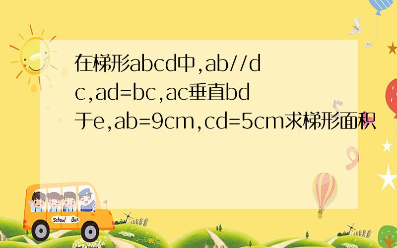 在梯形abcd中,ab//dc,ad=bc,ac垂直bd于e,ab=9cm,cd=5cm求梯形面积