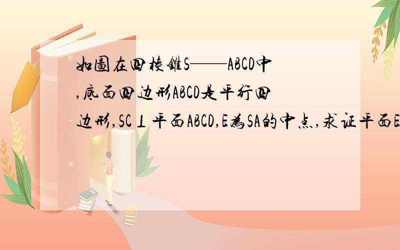 如图在四棱锥S——ABCD中,底面四边形ABCD是平行四边形,SC⊥平面ABCD,E为SA的中点,求证平面EBD⊥平面ABCD求详细过程
