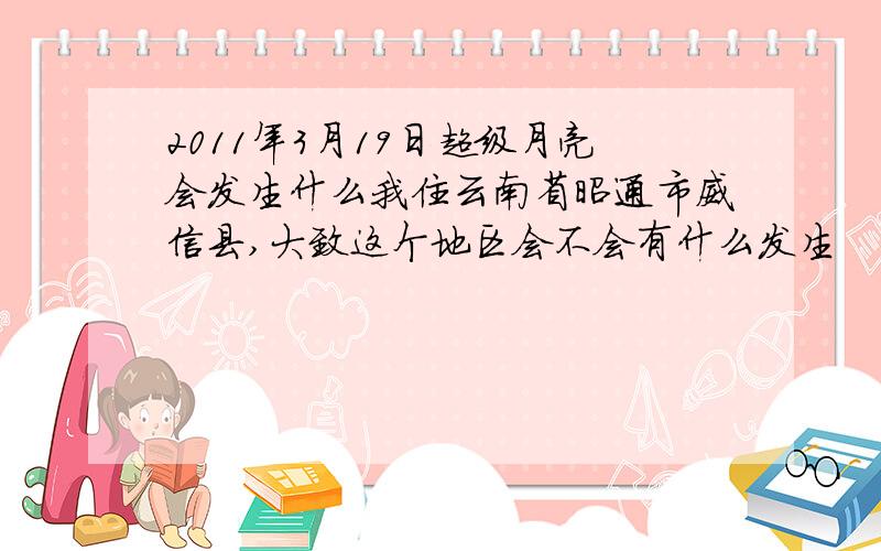 2011年3月19日超级月亮会发生什么我住云南省昭通市威信县,大致这个地区会不会有什么发生