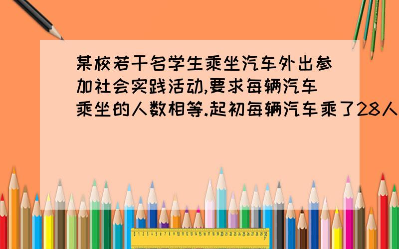 某校若干名学生乘坐汽车外出参加社会实践活动,要求每辆汽车乘坐的人数相等.起初每辆汽车乘了28人,结果结果剩下1人未上车,如果有一辆车空着开走,那么所有师生正好能平均分乘到其他各