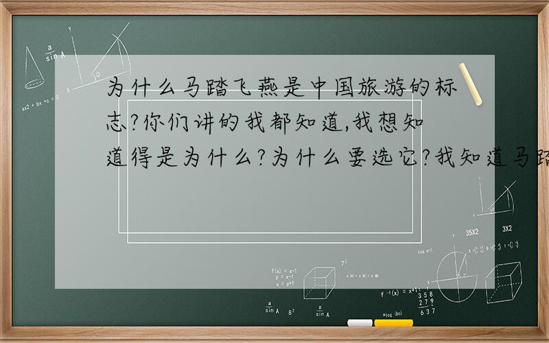 为什么马踏飞燕是中国旅游的标志?你们讲的我都知道,我想知道得是为什么?为什么要选它?我知道马踏飞燕1969年出土于甘肃省武威县,是东汉的文物.属青铜器!
