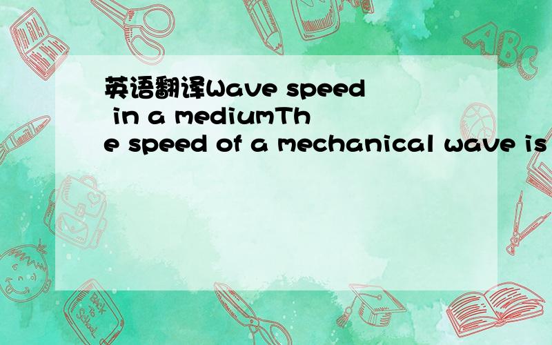 英语翻译Wave speed in a mediumThe speed of a mechanical wave is constant in a given ,medium .The speed depends only on the properties of that medium .If the frequency of a wave in a given medium is changed ,then the wavelength is changed .Figure