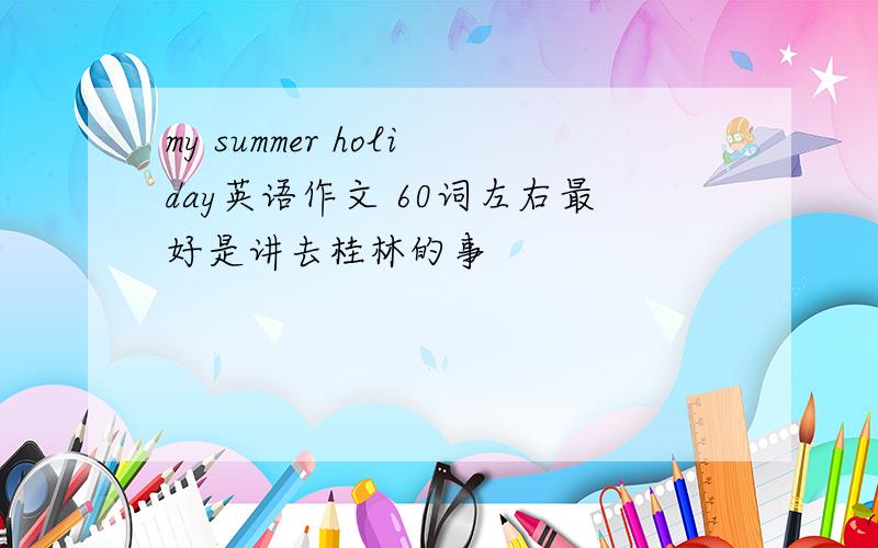 my summer holiday英语作文 60词左右最好是讲去桂林的事