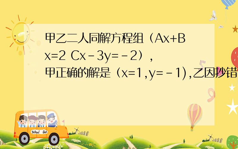 甲乙二人同解方程组（Ax+Bx=2 Cx-3y=-2）,甲正确的解是（x=1,y=-1),乙因抄错了C解得（x=2,y=-6）,求A,B,C的值