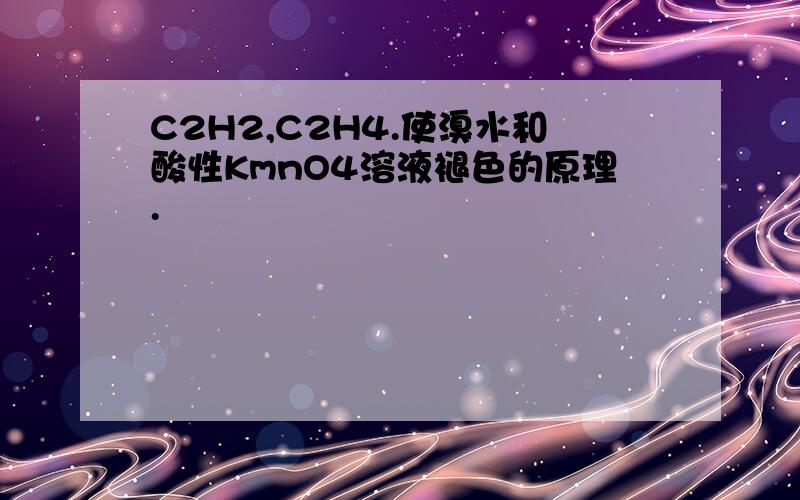 C2H2,C2H4.使溴水和酸性KmnO4溶液褪色的原理.
