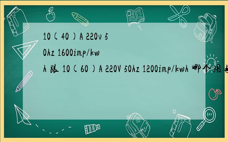 10(40)A 220v 50hz 1600imp/kwh 跟 10(60)A 220V 50hz 1200imp/kwh 哪个用电量大