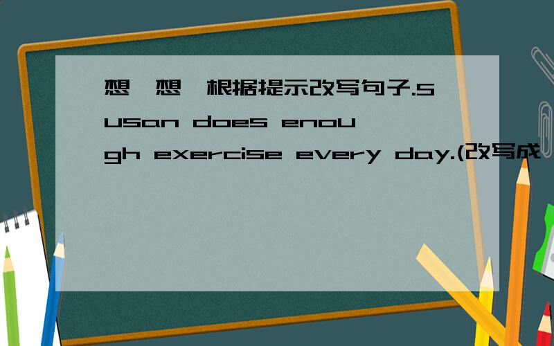 想一想,根据提示改写句子.Susan does enough exercise every day.(改写成一般疑问句）____________Susan _________________enough exercise every day?We haxe learnt English for several years.（就划线部分提问）（划线部分：for