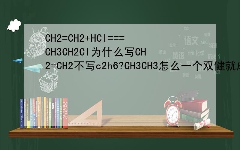 CH2=CH2+HCl===CH3CH2Cl为什么写CH2=CH2不写c2h6?CH3CH3怎么一个双健就成了CH2=CH2