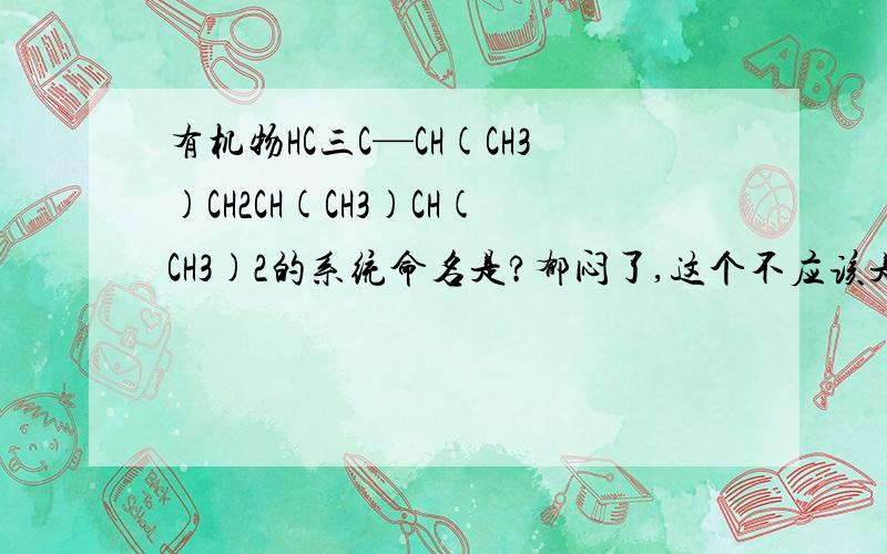 有机物HC三C—CH(CH3)CH2CH(CH3)CH(CH3)2的系统命名是?郁闷了,这个不应该是3,5,6三甲基1庚炔吗?为什么我的参考书答案是2,4,5三甲基1庚炔?明明第一个甲基是连在第三个碳上的啊?参考书是王后雄，话
