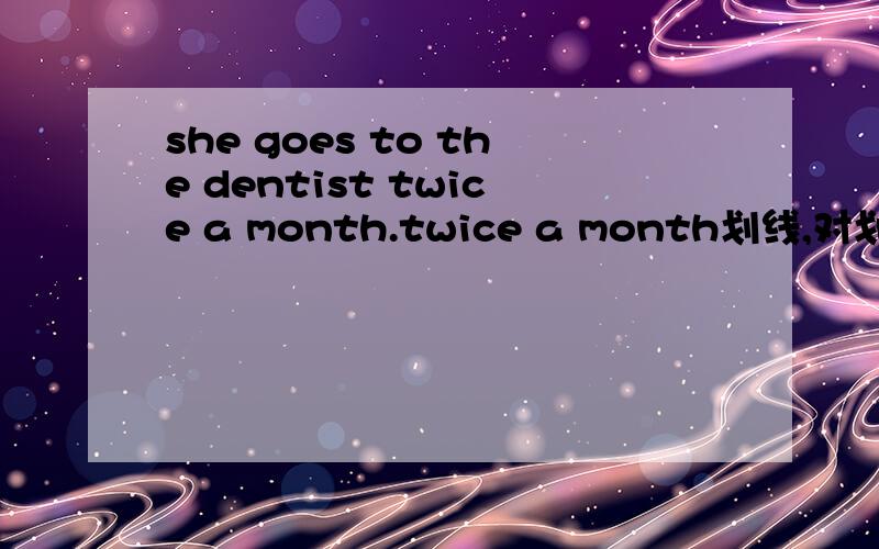she goes to the dentist twice a month.twice a month划线,对划线部分提问