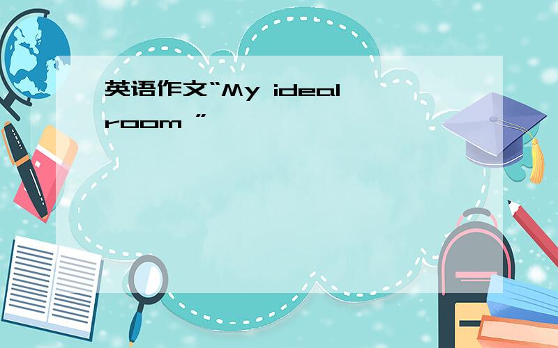 英语作文“My ideal room ”