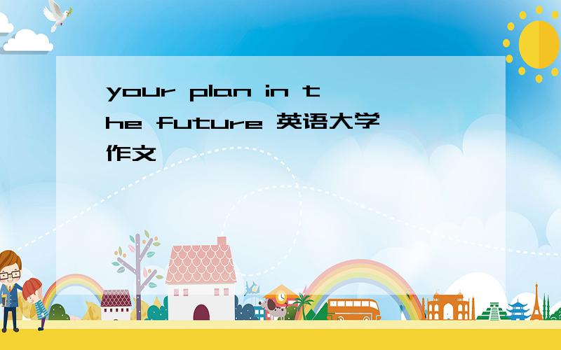your plan in the future 英语大学作文