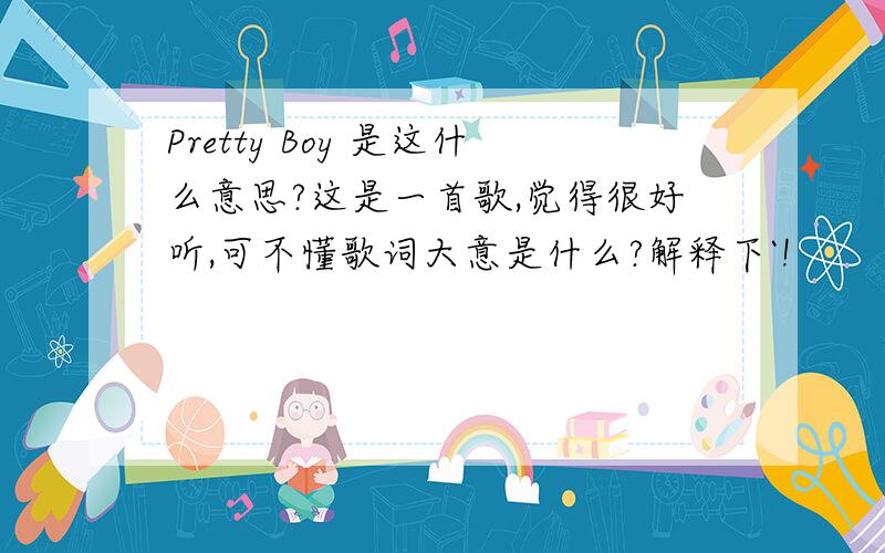 Pretty Boy 是这什么意思?这是一首歌,觉得很好听,可不懂歌词大意是什么?解释下`!