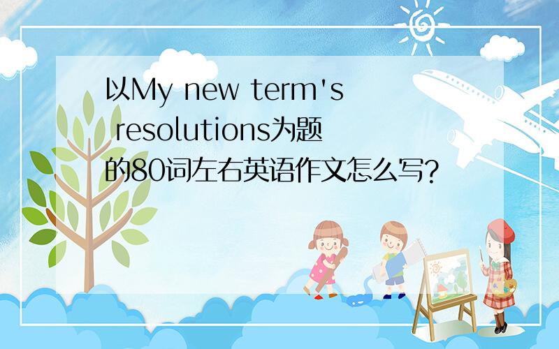 以My new term's resolutions为题的80词左右英语作文怎么写?