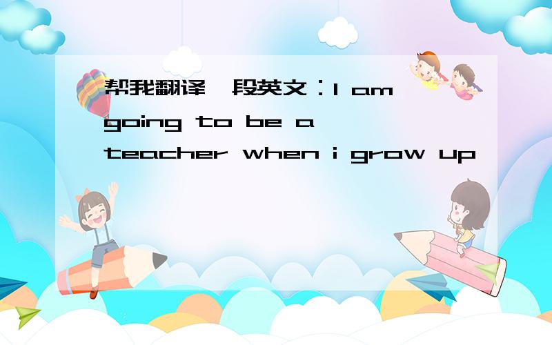 帮我翻译一段英文：I am going to be a teacher when i grow up