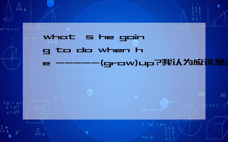 what's he going to do when he -----(grow)up?我认为应该是GROWS,可怎么江湖上又流传说填原形,