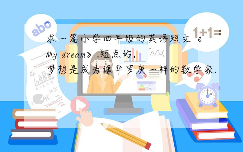 求一篇小学四年级的英语短文《My dream》,短点的,梦想是成为像华罗庚一样的数学家.