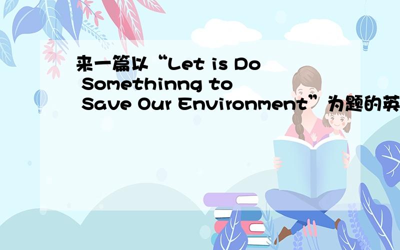 来一篇以“Let is Do Somethinng to Save Our Environment”为题的英语作文80——100字