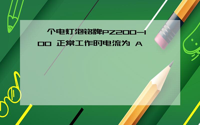 一个电灯泡铭牌PZ200-100 正常工作时电流为 A