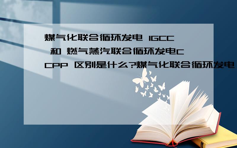 煤气化联合循环发电 IGCC 和 燃气蒸汽联合循环发电CCPP 区别是什么?煤气化联合循环发电 IGCC 和 燃气蒸汽联合循环发电CCPP 区别是什么?