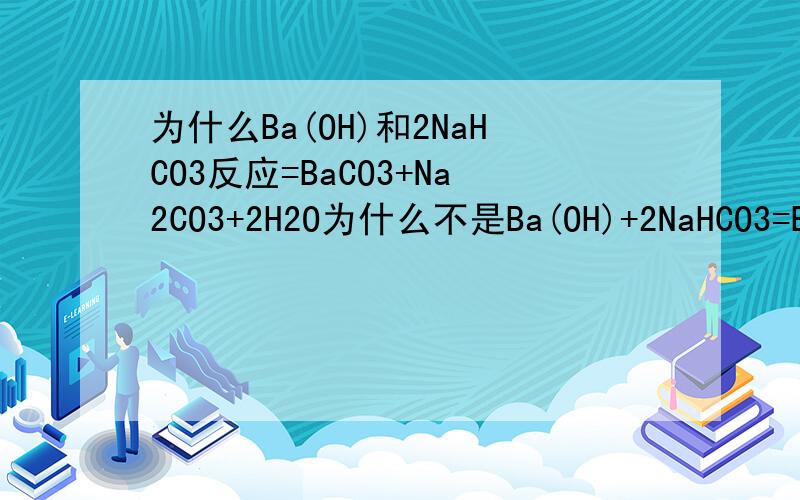 为什么Ba(OH)和2NaHCO3反应=BaCO3+Na2CO3+2H2O为什么不是Ba(OH)+2NaHCO3=BaCO3+2NaOH+H2O+CO2