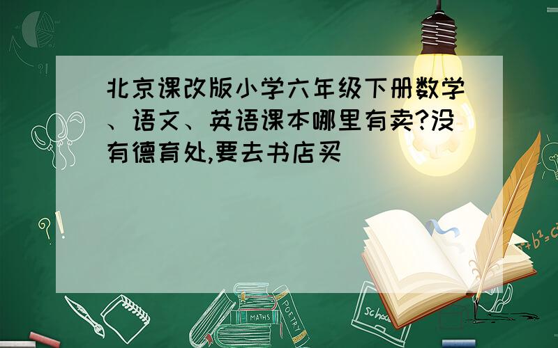 北京课改版小学六年级下册数学、语文、英语课本哪里有卖?没有德育处,要去书店买