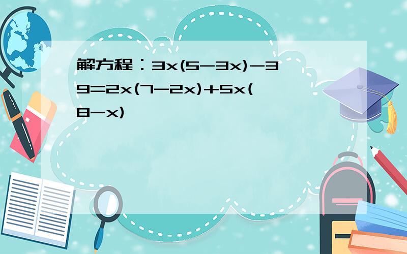 解方程：3x(5-3x)-39=2x(7-2x)+5x(8-x)