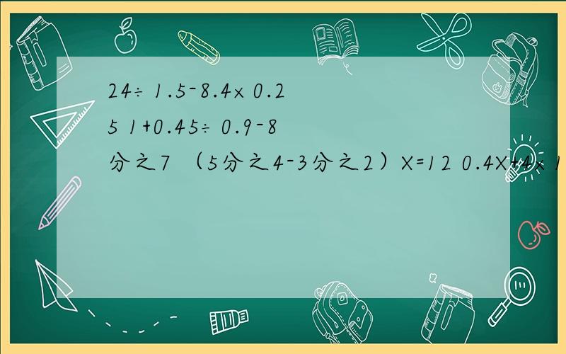 24÷1.5-8.4×0.25 1+0.45÷0.9-8分之7 （5分之4-3分之2）X=12 0.4X+4×1.7=16.824÷1.5-8.4×0.25 1+0.45÷0.9-8分之7 （5分之4-3分之2）X=12 0.4X+4×1.7=16.8