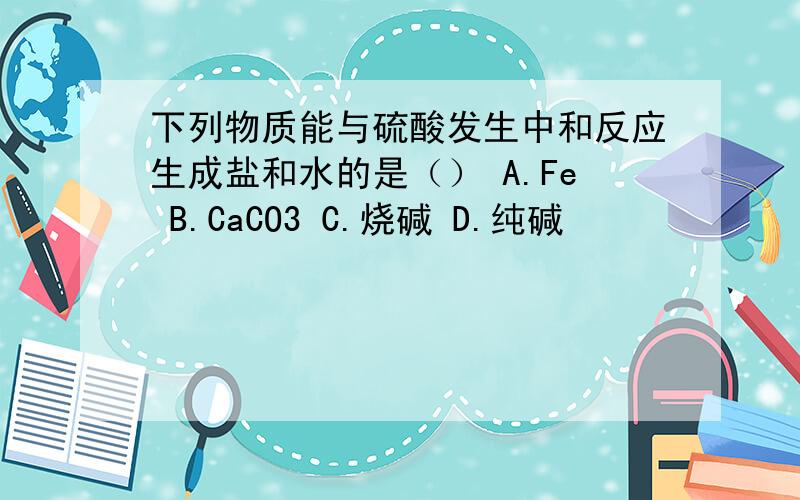 下列物质能与硫酸发生中和反应生成盐和水的是（） A.Fe B.CaCO3 C.烧碱 D.纯碱
