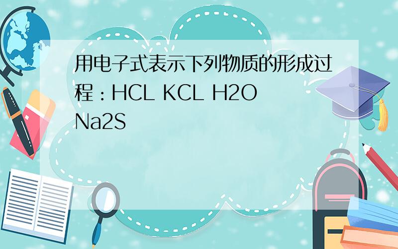 用电子式表示下列物质的形成过程：HCL KCL H2O Na2S