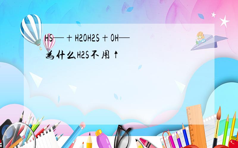 HS—+H2OH2S+OH—为什么H2S不用↑
