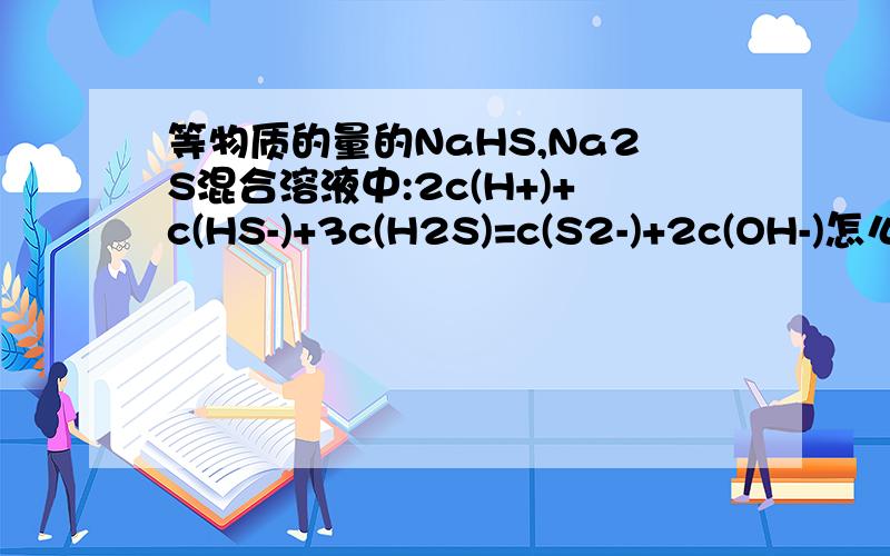 等物质的量的NaHS,Na2S混合溶液中:2c(H+)+c(HS-)+3c(H2S)=c(S2-)+2c(OH-)怎么推出来的?紧急!