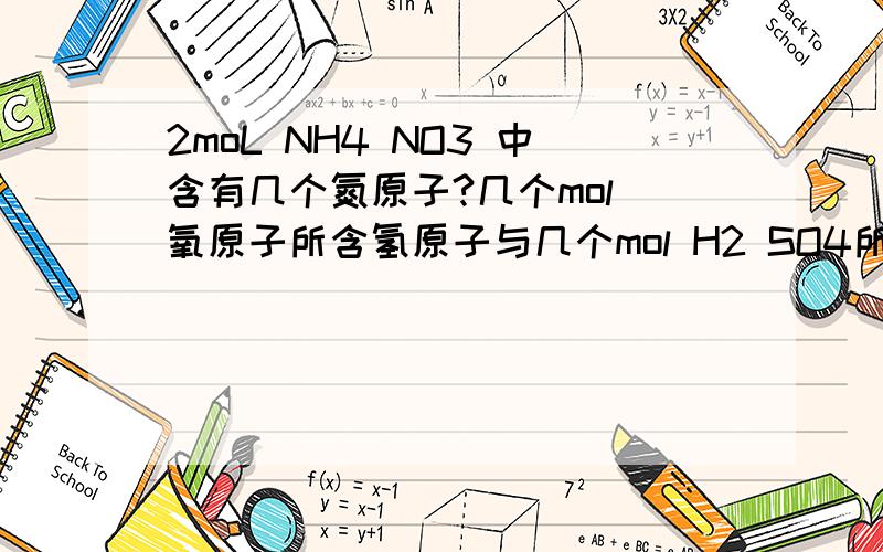 2moL NH4 NO3 中含有几个氮原子?几个mol 氧原子所含氢原子与几个mol H2 SO4所含氢原子数相等?