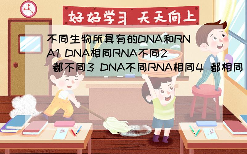 不同生物所具有的DNA和RNA1 DNA相同RNA不同2 都不同3 DNA不同RNA相同4 都相同