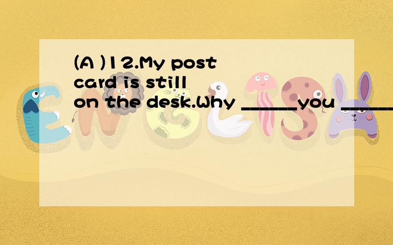 (A )12.My postcard is still on the desk.Why ______you ______it A.haven't ,posted B.didn't,post C.wasn't posting D.won't,post