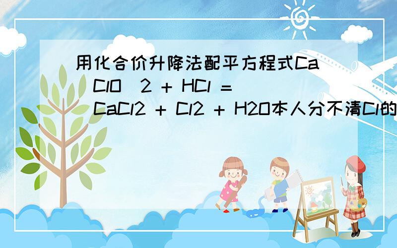 用化合价升降法配平方程式Ca(ClO)2 + HCl =  CaCl2 + Cl2 + H2O本人分不清Cl的化合价变化转移的.赐教