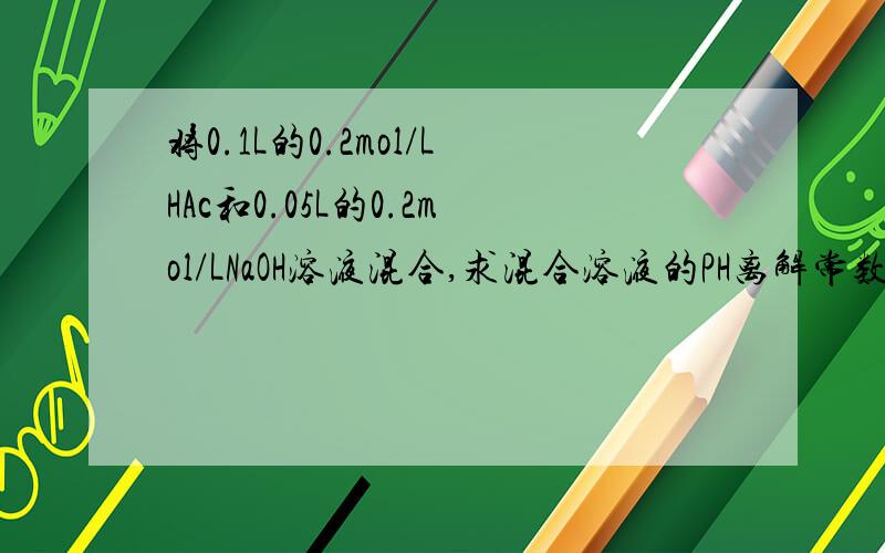 将0.1L的0.2mol/LHAc和0.05L的0.2mol/LNaOH溶液混合,求混合溶液的PH离解常数
