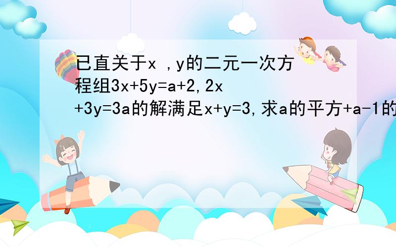 已直关于x ,y的二元一次方程组3x+5y=a+2,2x+3y=3a的解满足x+y=3,求a的平方+a-1的值