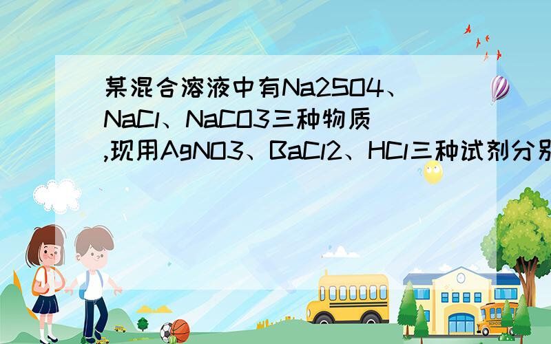 某混合溶液中有Na2SO4、NaCl、NaCO3三种物质,现用AgNO3、BaCl2、HCl三种试剂分别将它们某混合溶液中有Na2SO4、NaCl、Na2CO3三种物质,现用AgNO3、BaCl2、HCl三种试剂分别将它们生成AgCl沉淀、BaSO4沉淀和CO